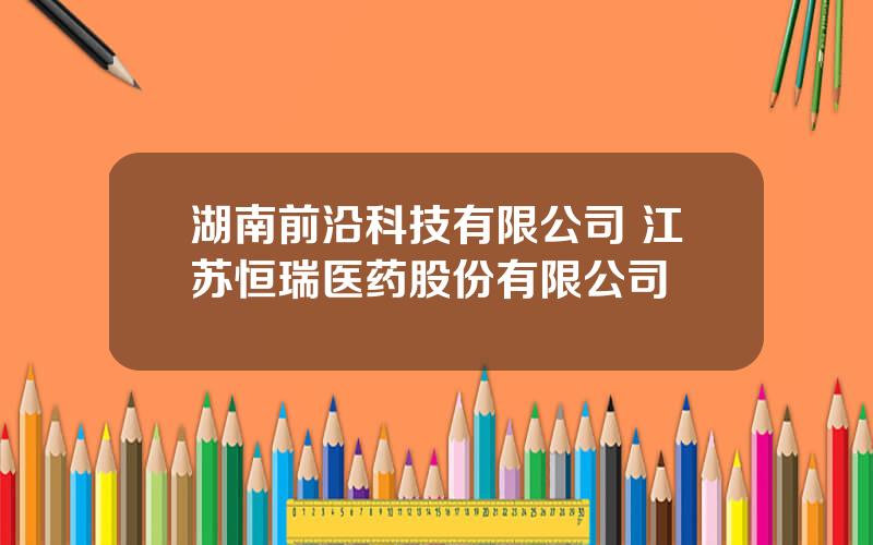 湖南前沿科技有限公司 江苏恒瑞医药股份有限公司